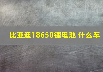 比亚迪18650锂电池 什么车